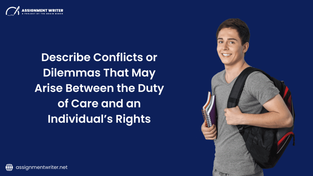 Describe Conflicts Or Dilemmas That May Arise Between The Duty Of Care And An Individual’s Rights