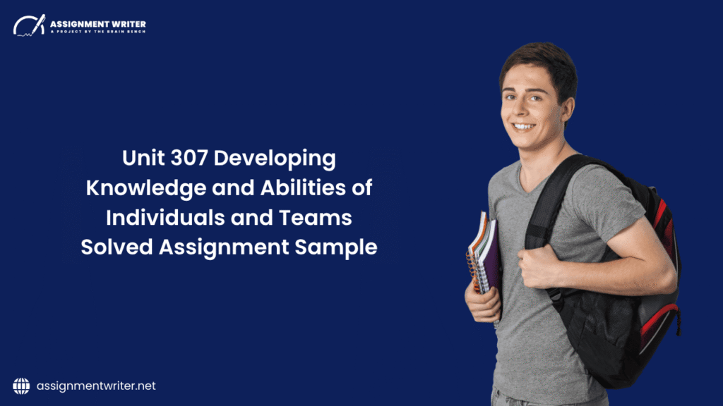Unit 307 Developing Knowledge and Abilities of Individuals and Teams Solved Assignment Sample